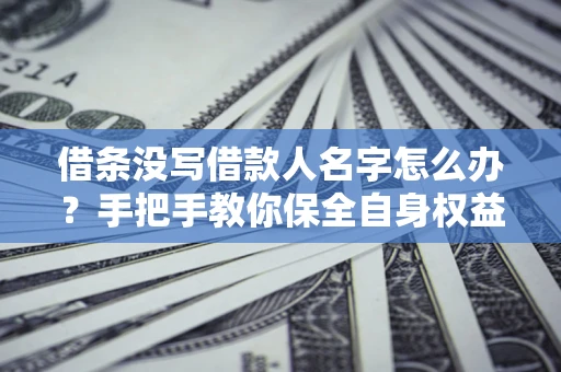 济南借条没写借款人名字怎么办？手把手教你保全自身权益