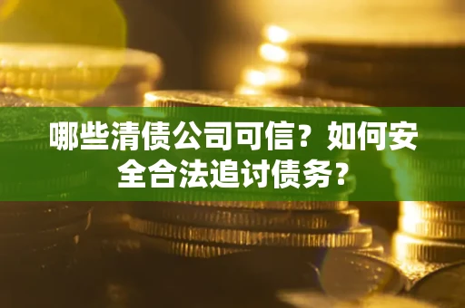 济南哪些清债公司可信？如何安全合法追讨债务？