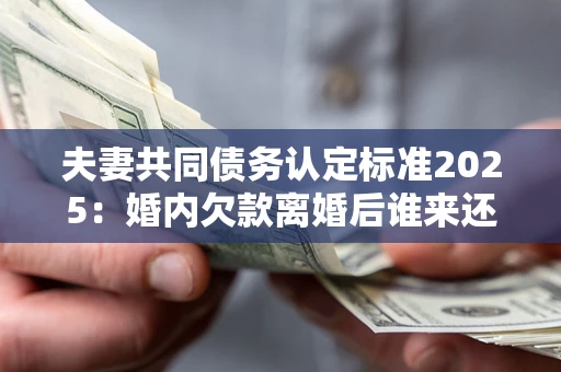 济南夫妻共同债务认定标准2025：婚内欠款离婚后谁来还？