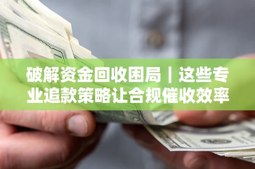 济南破解资金回收困局｜这些专业追款策略让合规催收效率翻倍