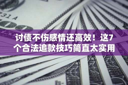 济南讨债不伤感情还高效！这7个合法追款技巧简直太实用