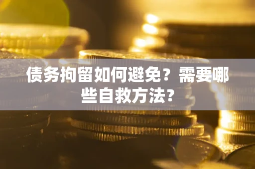 济南债务拘留如何避免？需要哪些自救方法？