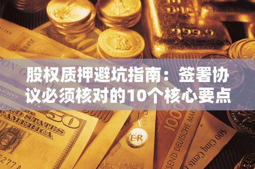 济南股权质押避坑指南：签署协议必须核对的10个核心要点