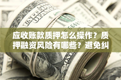 济南应收账款质押怎么操作？质押融资风险有哪些？避免纠纷高效融资技巧