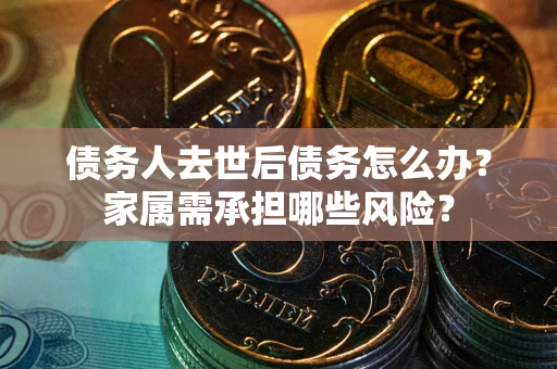 济南债务人去世后债务怎么办？家属需承担哪些风险？