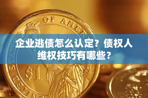 济南企业逃债怎么认定？债权人维权技巧有哪些？