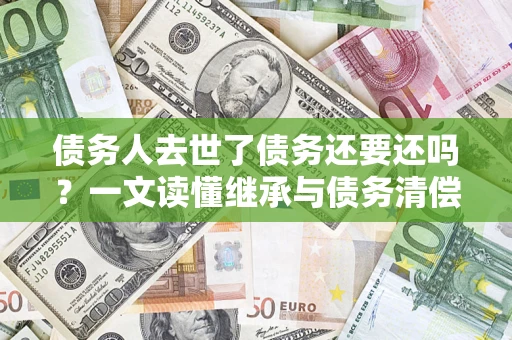 济南债务人去世了债务还要还吗？一文读懂继承与债务清偿