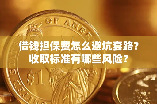 济南借钱担保费怎么避坑套路？收取标准有哪些风险？