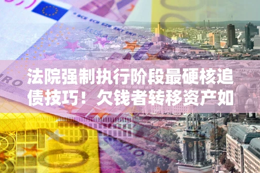 济南法院强制执行阶段最硬核追债技巧！欠钱者转移资产如何破解？