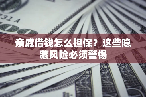 济南亲戚借钱怎么担保？这些隐藏风险必须警惕