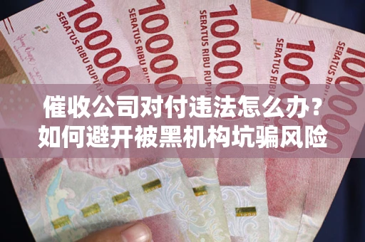 济南催收公司对付违法怎么办？如何避开被黑机构坑骗风险