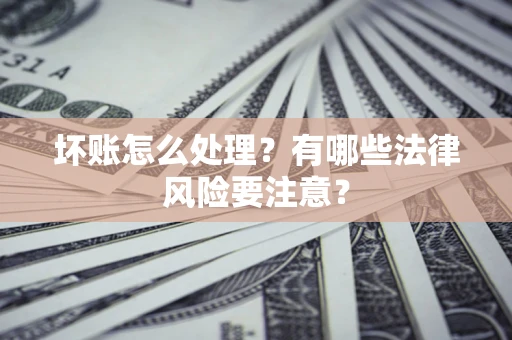 济南坏账怎么处理？有哪些法律风险要注意？