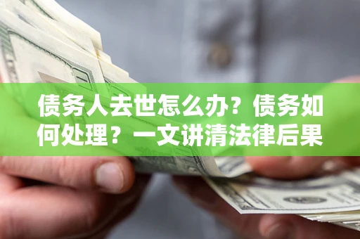 济南债务人去世怎么办？债务如何处理？一文讲清法律后果