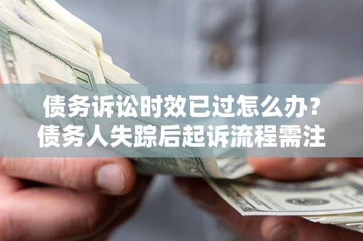 济南债务诉讼时效已过怎么办？债务人失踪后起诉流程需注意什么？