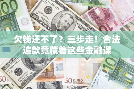 济南欠钱还不了？三步走！合法追款竟藏着这些金融课