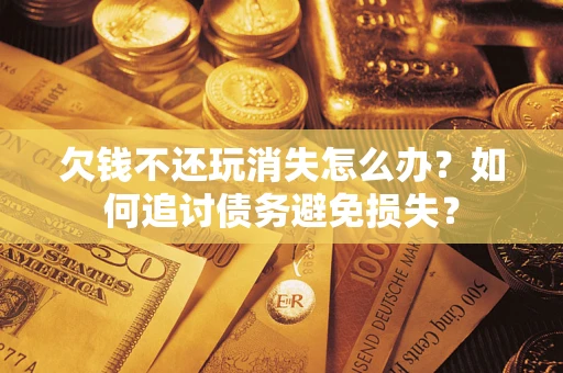 济南欠钱不还玩消失怎么办？如何追讨债务避免损失？