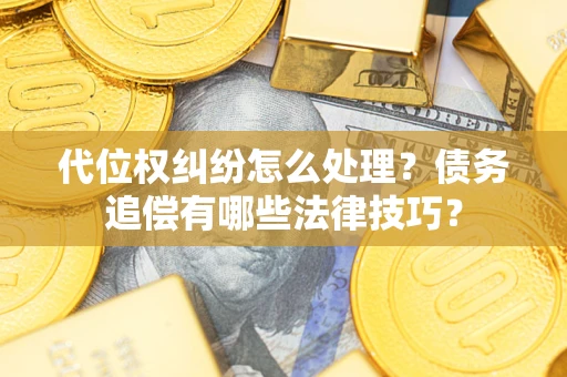 济南代位权纠纷怎么处理？债务追偿有哪些法律技巧？