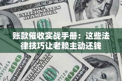 济南账款催收实战手册：这些法律技巧让老赖主动还钱