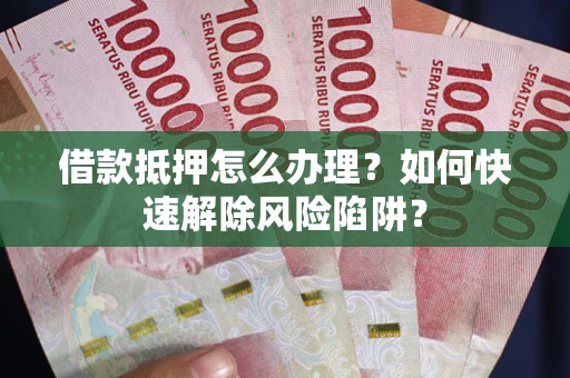 济南借款抵押怎么办理？如何快速解除风险陷阱？