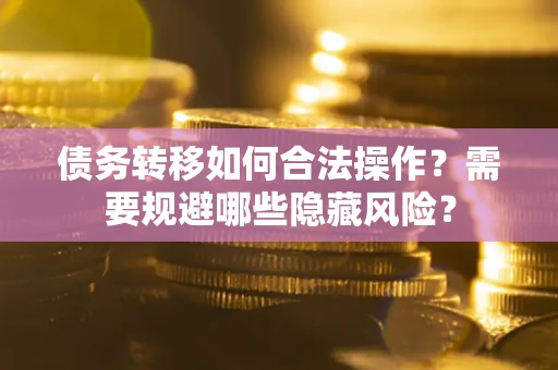 济南债务转移如何合法操作？需要规避哪些隐藏风险？