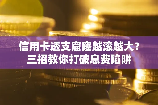 济南信用卡透支窟窿越滚越大？三招教你打破息费陷阱