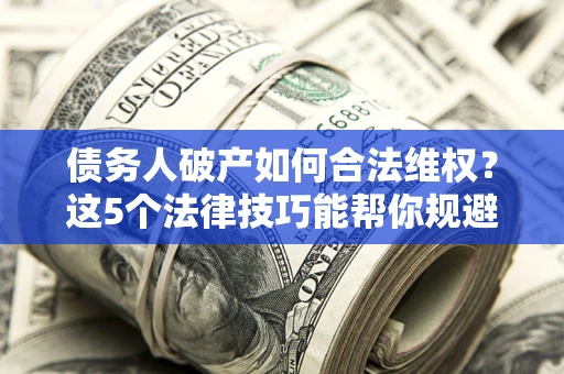 济南债务人破产如何合法维权？这5个法律技巧能帮你规避风险