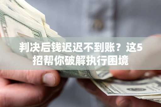济南判决后钱迟迟不到账？这5招帮你破解执行困境