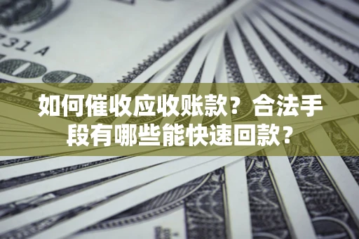 济南如何催收应收账款？合法手段有哪些能快速回款？