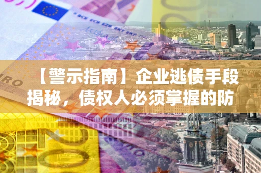 济南【警示指南】企业逃债手段揭秘，债权人必须掌握的防坑宝典
