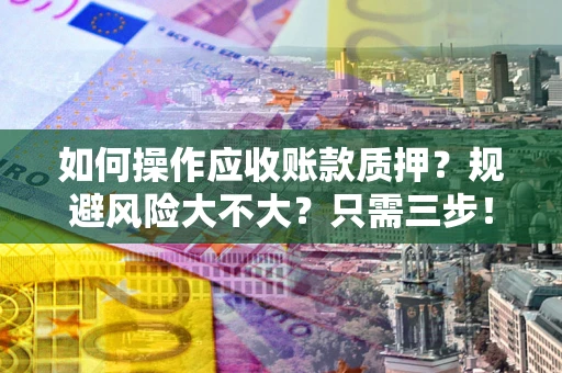 济南如何操作应收账款质押？规避风险大不大？只需三步！