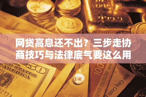 济南网贷高息还不出？三步走协商技巧与法律底气要这么用