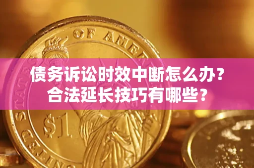 济南债务诉讼时效中断怎么办？合法延长技巧有哪些？