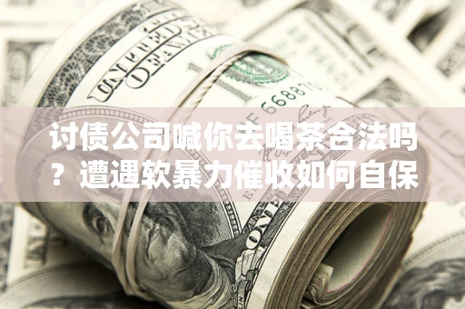 济南讨债公司喊你去喝茶合法吗？遭遇软暴力催收如何自保？