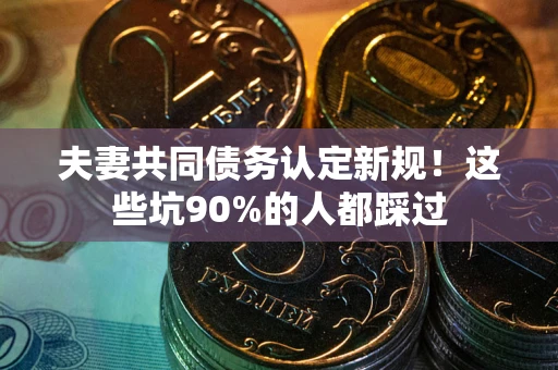 济南夫妻共同债务认定新规！这些坑90%的人都踩过