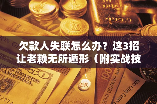 济南欠款人失联怎么办？这3招让老赖无所遁形（附实战技巧）