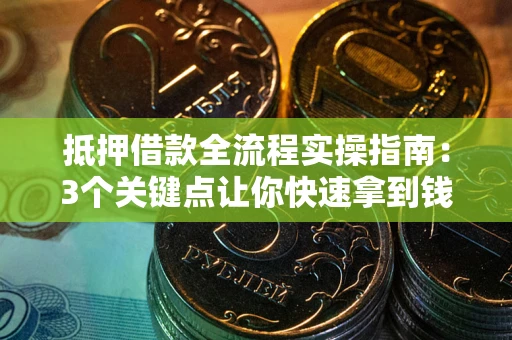 济南抵押借款全流程实操指南：3个关键点让你快速拿到钱