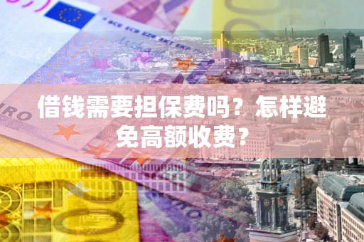 济南借钱需要担保费吗？怎样避免高额收费？