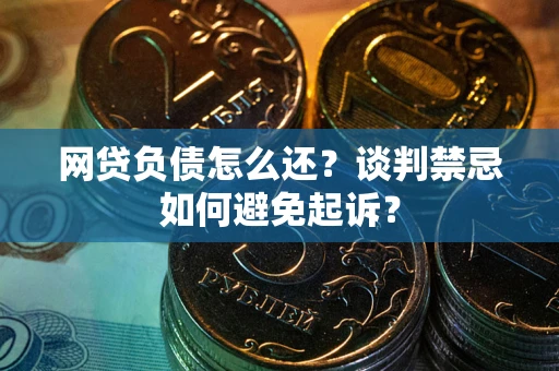 济南网贷负债怎么还？谈判禁忌如何避免起诉？