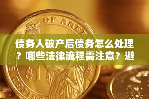 济南债务人破产后债务怎么处理？哪些法律流程需注意？避免踩坑指南