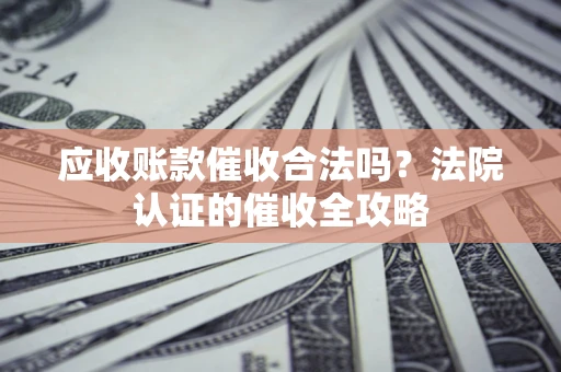 济南应收账款催收合法吗？法院认证的催收全攻略