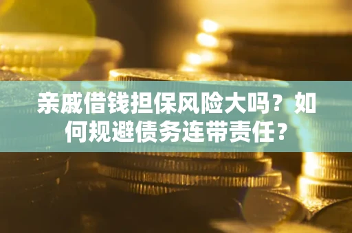 济南亲戚借钱担保风险大吗？如何规避债务连带责任？