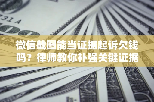 济南微信截图能当证据起诉欠钱吗？律师教你补强关键证据