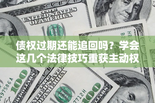 济南债权过期还能追回吗？学会这几个法律技巧重获主动权