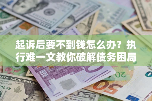 济南起诉后要不到钱怎么办？执行难一文教你破解债务困局