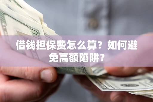 济南借钱担保费怎么算？如何避免高额陷阱？