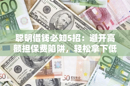 济南聪明借钱必知5招：避开高额担保费陷阱，轻松拿下低息贷款
