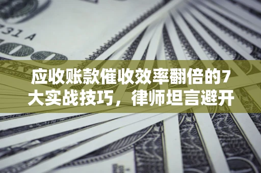 济南应收账款催收效率翻倍的7大实战技巧，律师坦言避开这些法律雷区最关键