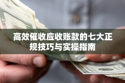 济南高效催收应收账款的七大正规技巧与实操指南