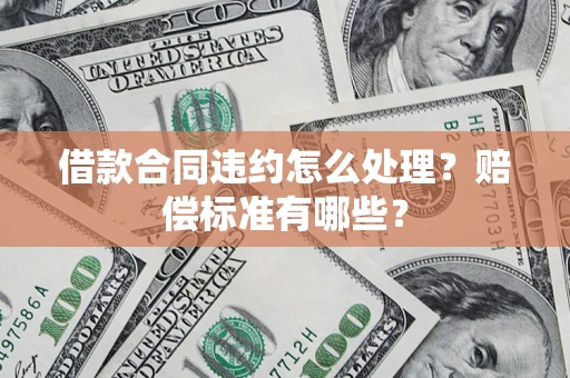 济南借款合同违约怎么处理？赔偿标准有哪些？