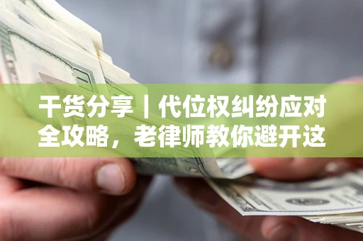 济南干货分享｜代位权纠纷应对全攻略，老律师教你避开这5大雷区